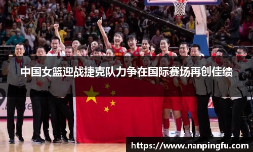 中国女篮迎战捷克队力争在国际赛场再创佳绩