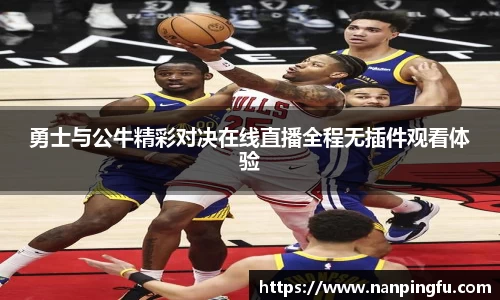 勇士与公牛精彩对决在线直播全程无插件观看体验